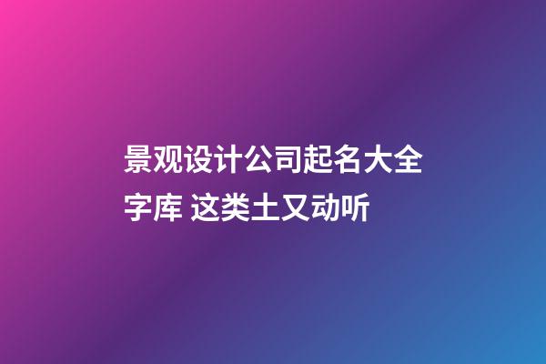 景观设计公司起名大全字库 这类土又动听-第1张-公司起名-玄机派